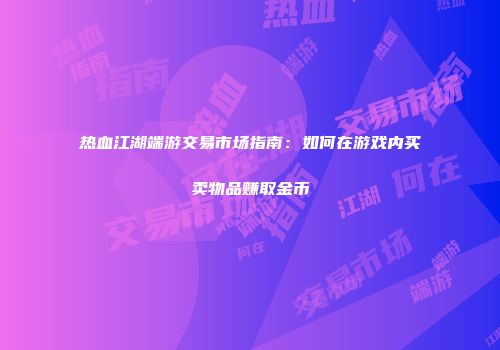 热血江湖端游交易市场指南：如何在游戏内买卖物品赚取金币