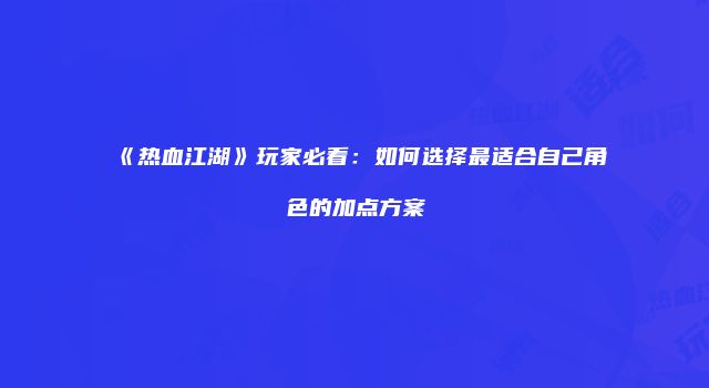《热血江湖》玩家必看:如何选择最适合自己角色的加点方案