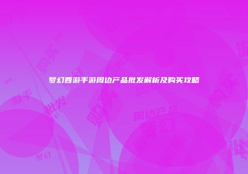 梦幻西游手游周边产品批发解析及购买攻略