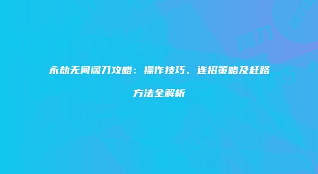 永劫无间阔刀攻略：操作技巧、连招策略及赶路方法全解析