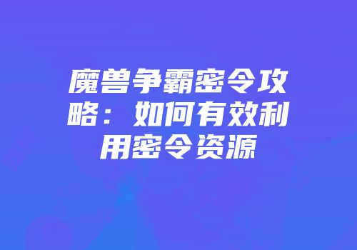 魔兽争霸密令攻略：如何有效利用密令资源