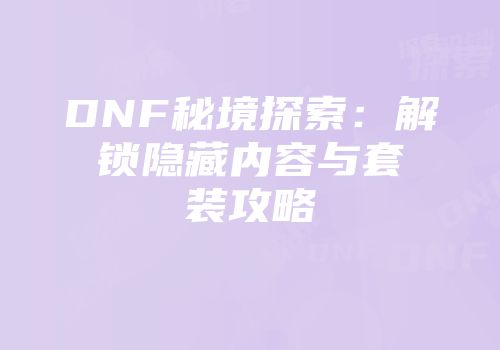 DNF秘境探索：解锁隐藏内容与套装攻略