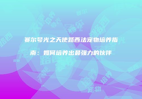 赛尔号光之天使路西法宠物培养指南：如何培养出最强力的伙伴