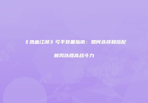 《热血江湖》弓手装备指南：如何选择和搭配披风以提高战斗力