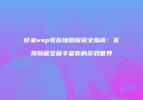 虾米wap页游地图探索全指南：发现隐藏宝藏丰富你的游戏世界