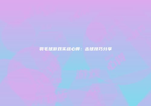 羽毛球游戏实战心得：击球技巧分享