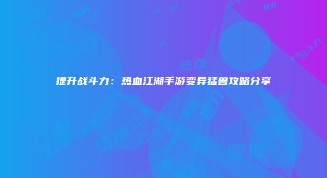 提升战斗力：热血江湖手游变异猛兽攻略分享