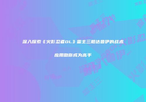 深入探索《火影忍者OL》雷主三船达鲁伊的战术应用助你成为高手