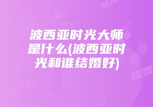 波西亚时光大师是什么(波西亚时光和谁结婚好)
