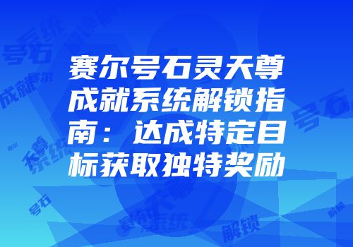 赛尔号石灵天尊成就系统解锁指南：达成特定目标获取独特奖励