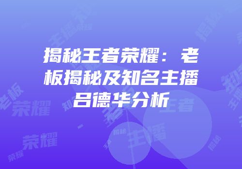 揭秘王者荣耀：老板揭秘及知名主播吕德华分析