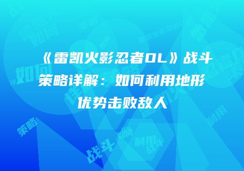 《雷凯火影忍者OL》战斗策略详解：如何利用地形优势击败敌人