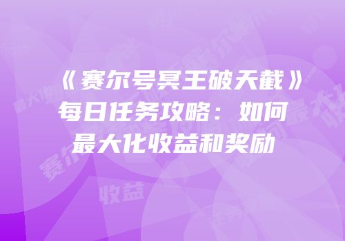 《赛尔号冥王破天截》每日任务攻略：如何最大化收益和奖励