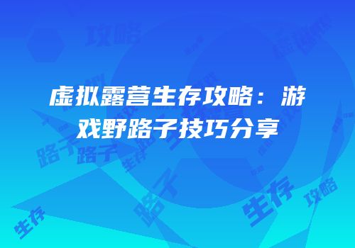 虚拟露营生存攻略：游戏野路子技巧分享