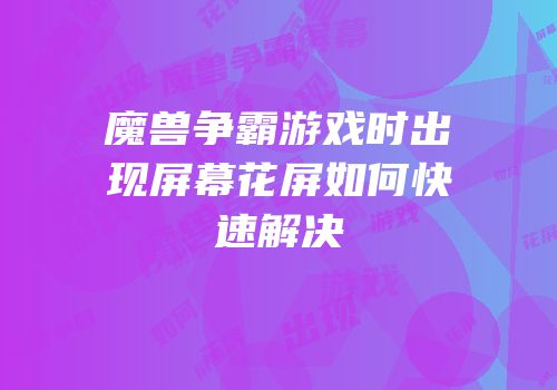 魔兽争霸游戏时出现屏幕花屏如何快速解决