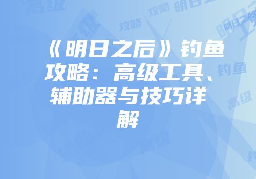 《明日之后》钓鱼攻略：高级工具、辅助器与技巧详解