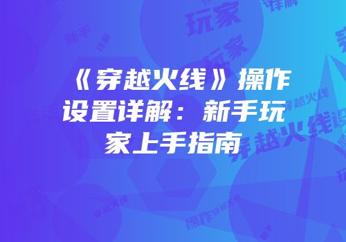 《穿越火线》操作设置详解：新手玩家上手指南