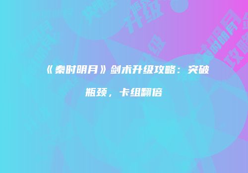 《秦时明月》剑术升级攻略：突破瓶颈，卡组翻倍