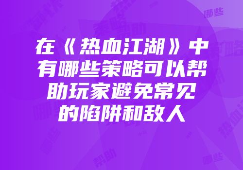 在《热血江湖》中有哪些策略可以帮助玩家避免常见的陷阱和敌人
