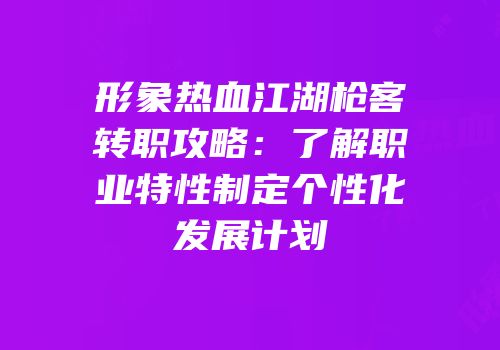 形象热血江湖枪客转职攻略：了解职业特性制定个性化发展计划