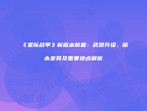 《星际战甲》新版本前瞻：武器升级、版本差异及重要地点解析