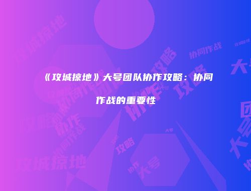 《攻城掠地》大号团队协作攻略：协同作战的重要性