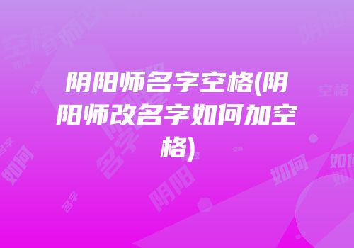 阴阳师名字空格(阴阳师改名字如何加空格)