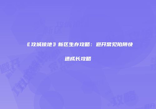 《攻城掠地》新区生存攻略：避开常见陷阱快速成长攻略