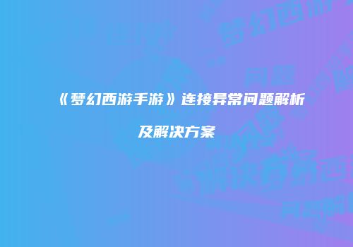 《梦幻西游手游》连接异常问题解析及解决方案