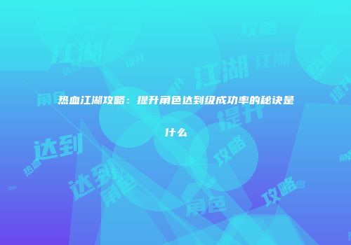 热血江湖攻略:提升角色达到级成功率的秘诀是什么