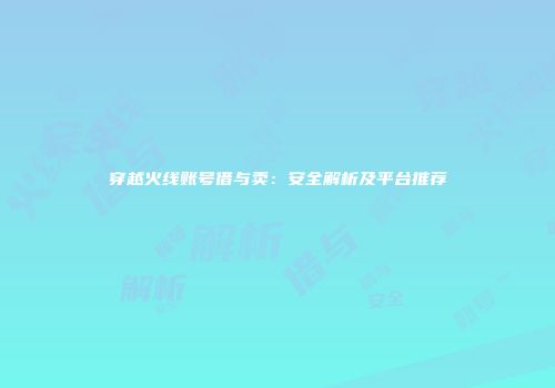 穿越火线账号借与卖：安全解析及平台推荐