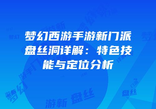 梦幻西游手游新门派盘丝洞详解：特色技能与定位分析