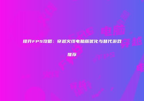 提升FPS攻略：穿越火线电脑版优化与替代游戏推荐