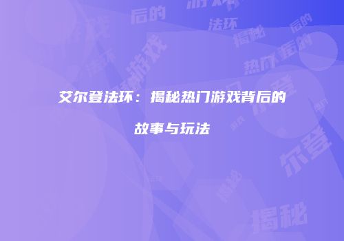 艾尔登法环：揭秘热门游戏背后的故事与玩法