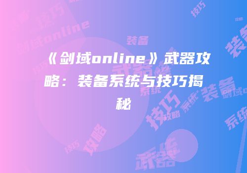 《剑域online》武器攻略：装备系统与技巧揭秘