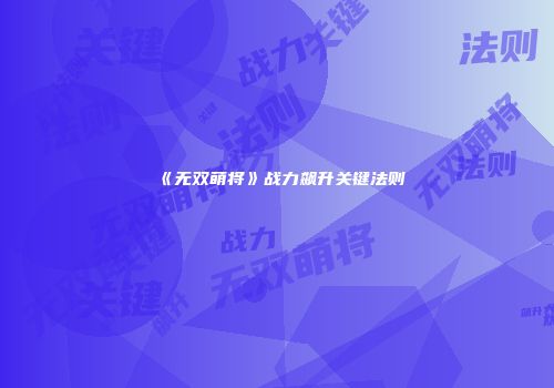 《无双萌将》战力飙升关键法则