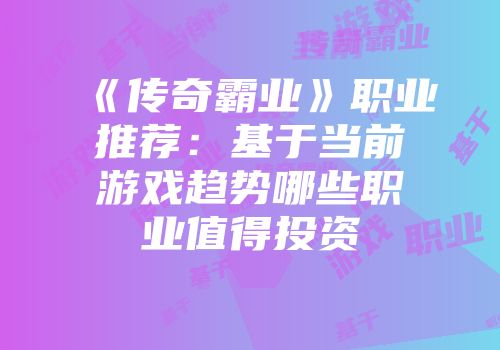 《传奇霸业》职业推荐：基于当前游戏趋势哪些职业值得投资
