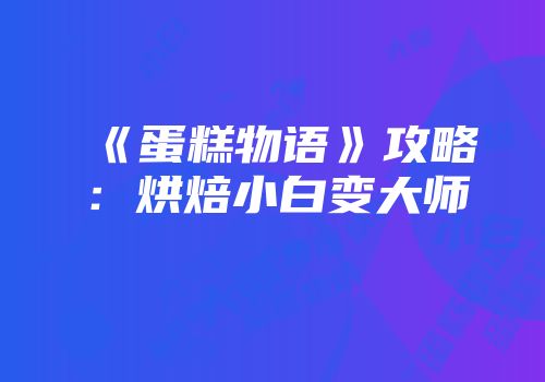 《蛋糕物语》攻略：烘焙小白变大师