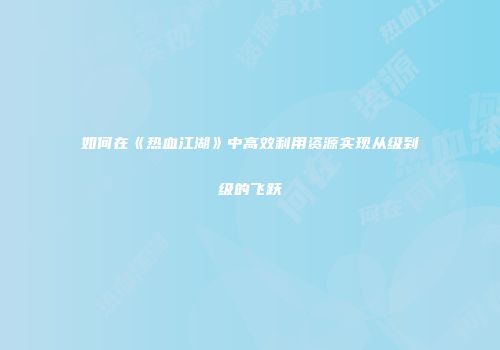 如何在《热血江湖》中高效利用资源实现从级到级的飞跃