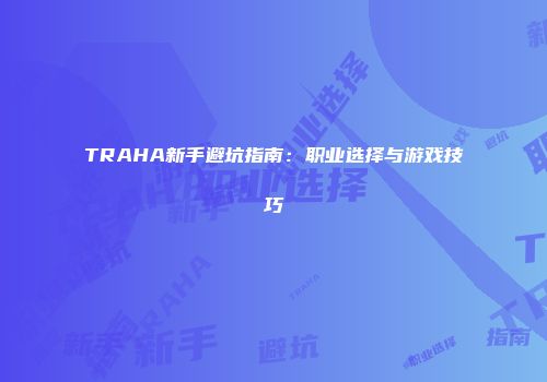 TRAHA新手避坑指南：职业选择与游戏技巧