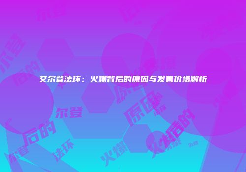 艾尔登法环：火爆背后的原因与发售价格解析