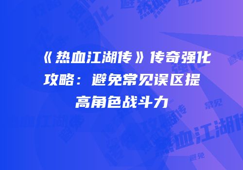 《热血江湖传》传奇强化攻略：避免常见误区提高角色战斗力