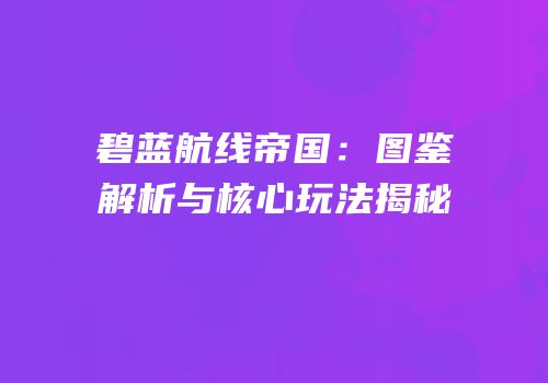 碧蓝航线帝国：图鉴解析与核心玩法揭秘