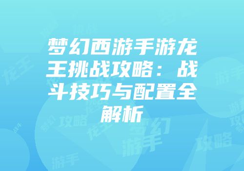 梦幻西游手游龙王挑战攻略：战斗技巧与配置全解析