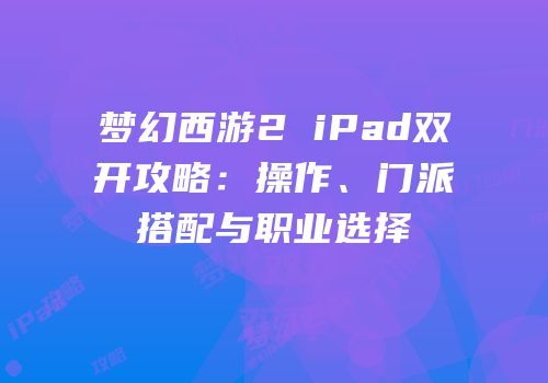 梦幻西游2 iPad双开攻略：操作、门派搭配与职业选择
