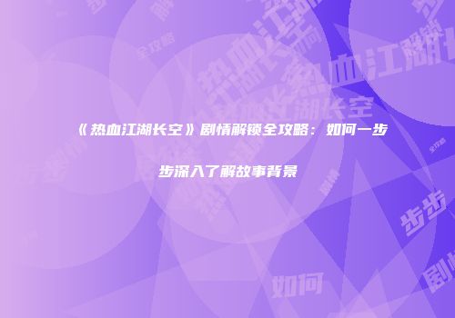 《热血江湖长空》剧情解锁全攻略:如何一步步深入了解故事背景