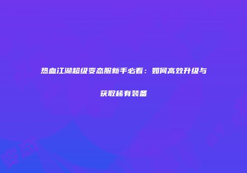 热血江湖超级变态服新手必看：如何高效升级与获取稀有装备