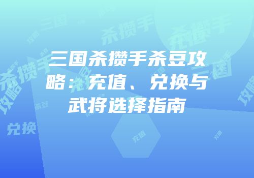 三国杀攒手杀豆攻略：充值、兑换与武将选择指南