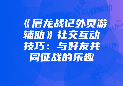 《屠龙战记外页游辅助》社交互动技巧：与好友共同征战的乐趣