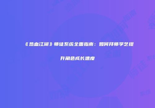 《热血江湖》师徒系统全面指南：如何拜师学艺提升角色成长速度